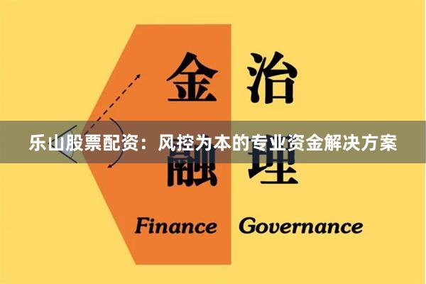乐山股票配资：风控为本的专业资金解决方案