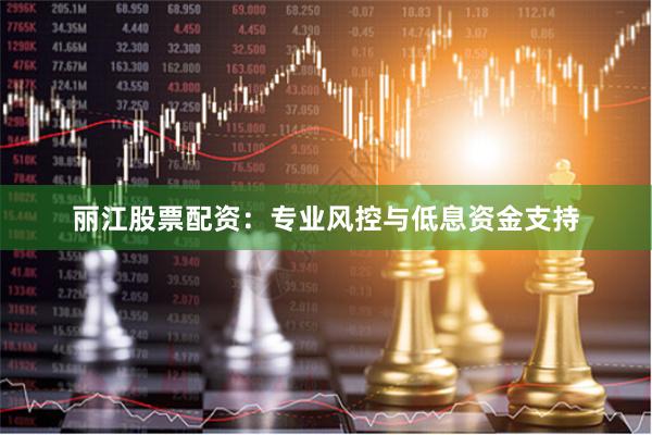 丽江股票配资:专业风控与低息资金支持