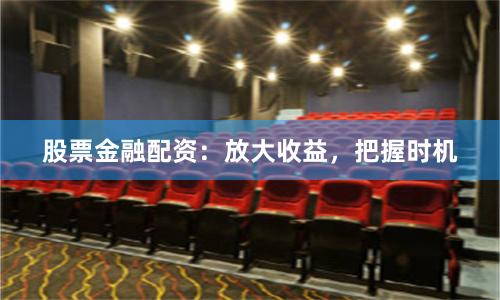 股票金融配资：放大收益，把握时机