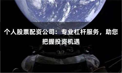 个人股票配资公司:专业杠杆服务,助您把握投资机遇