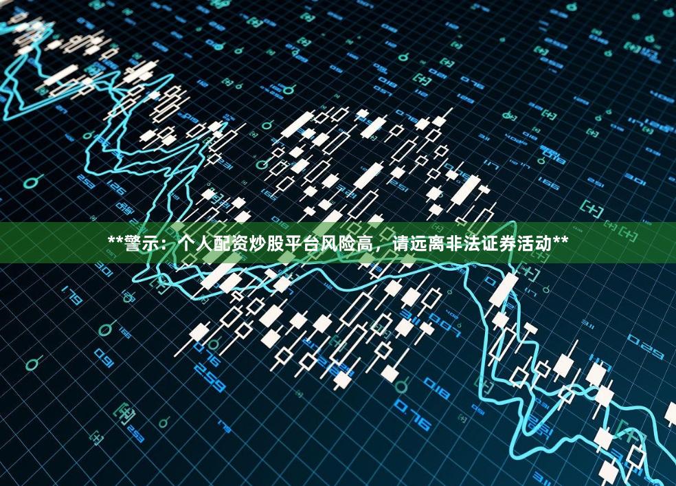 **警示:个人配资炒股平台风险高,请远离非法证券活动**