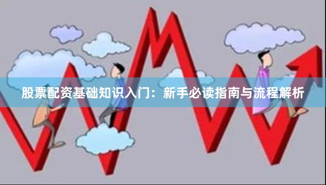 股票配资基础知识入门：新手必读指南与流程解析