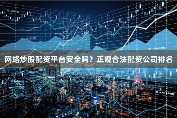 网络炒股配资平台安全吗？正规合法配资公司排名