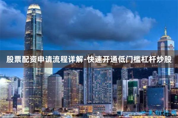 股票配资申请流程详解-快速开通低门槛杠杆炒股