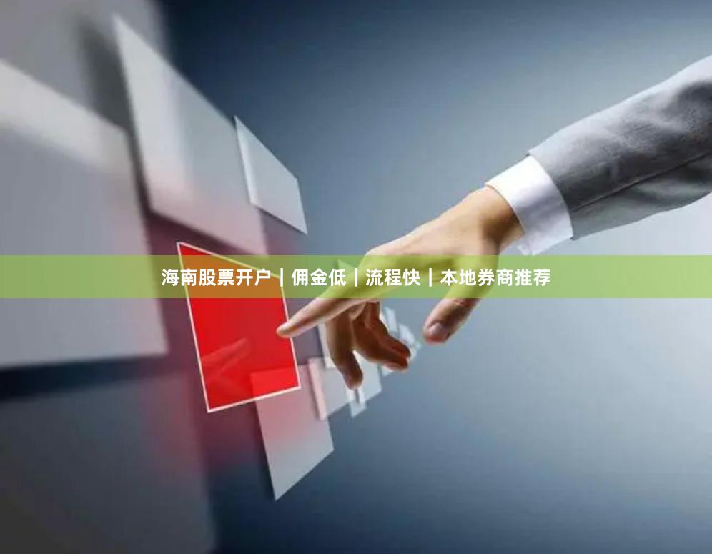 海南股票开户｜佣金低｜流程快｜本地券商推荐