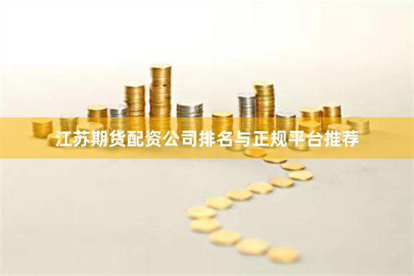 江苏期货配资公司排名与正规平台推荐