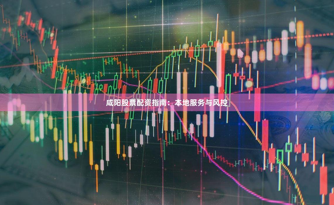 咸阳股票配资指南:本地服务与风控