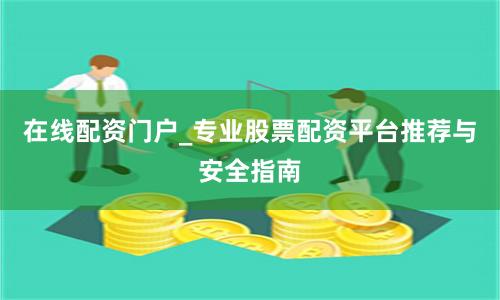 在线配资门户_专业股票配资平台推荐与安全指南