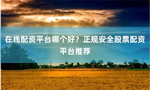 在线配资平台哪个好？正规安全股票配资平台推荐