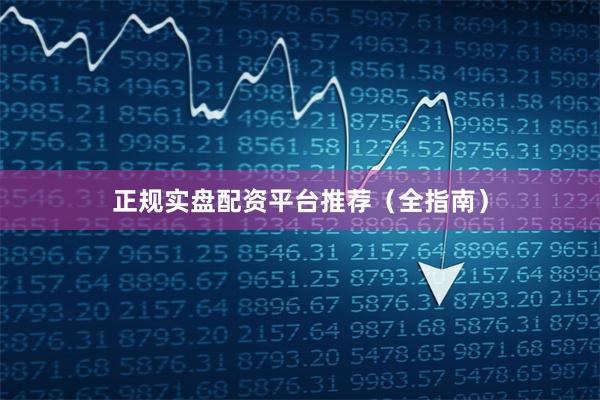正规实盘配资平台推荐（全指南）