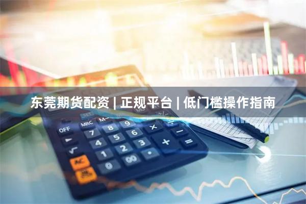 东莞期货配资 | 正规平台 | 低门槛操作指南