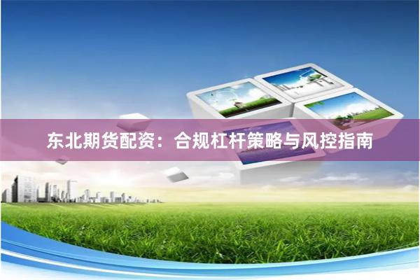 东北期货配资：合规杠杆策略与风控指南