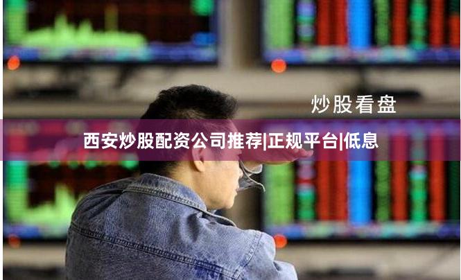 西安炒股配资公司推荐|正规平台|低息