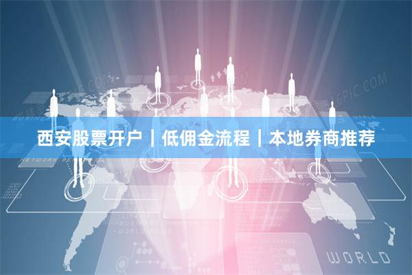 西安股票开户｜低佣金流程｜本地券商推荐