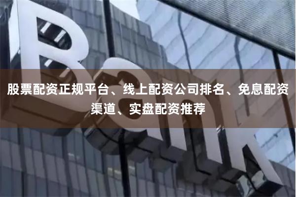 股票配资正规平台、线上配资公司排名、免息配资渠道、实盘配资推荐