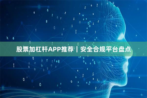 股票加杠杆APP推荐|安全合规平台盘点