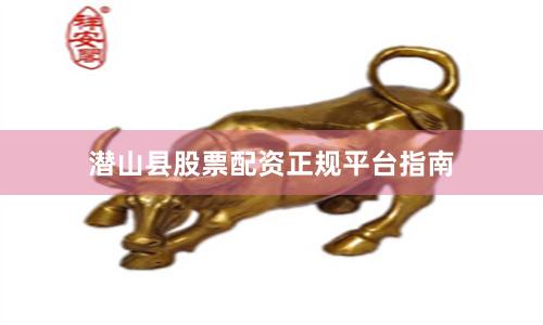 潜山县股票配资正规平台指南