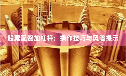 股票配资加杠杆:操作技巧与风险提示