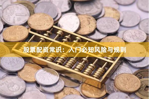 股票配资常识：入门必知风险与规则
