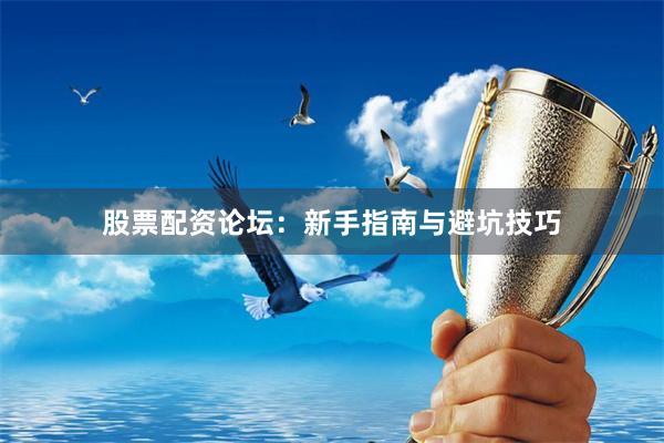 股票配资论坛：新手指南与避坑技巧
