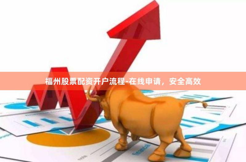 福州股票配资开户流程-在线申请，安全高效