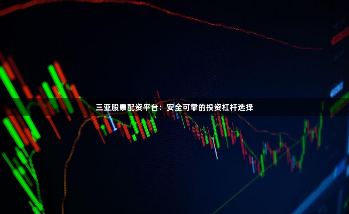 三亚股票配资平台：安全可靠的投资杠杆选择