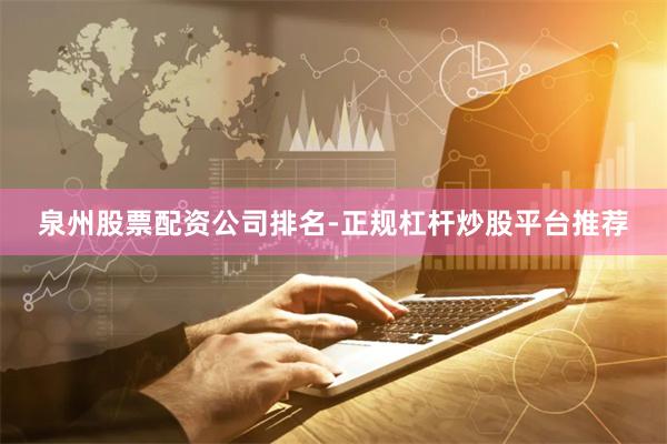 泉州股票配资公司排名-正规杠杆炒股平台推荐