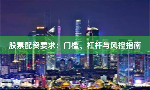 股票配资要求：门槛、杠杆与风控指南