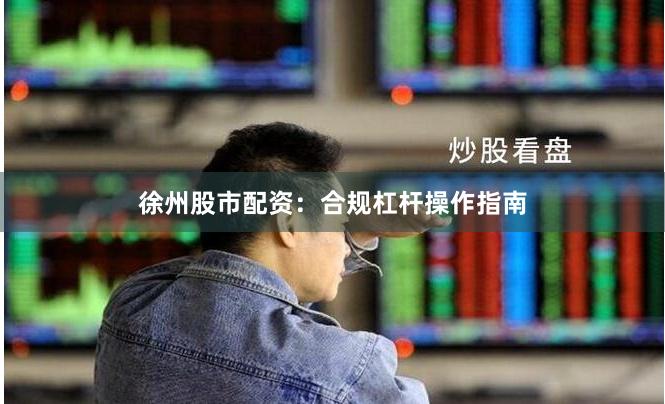 徐州股市配资：合规杠杆操作指南