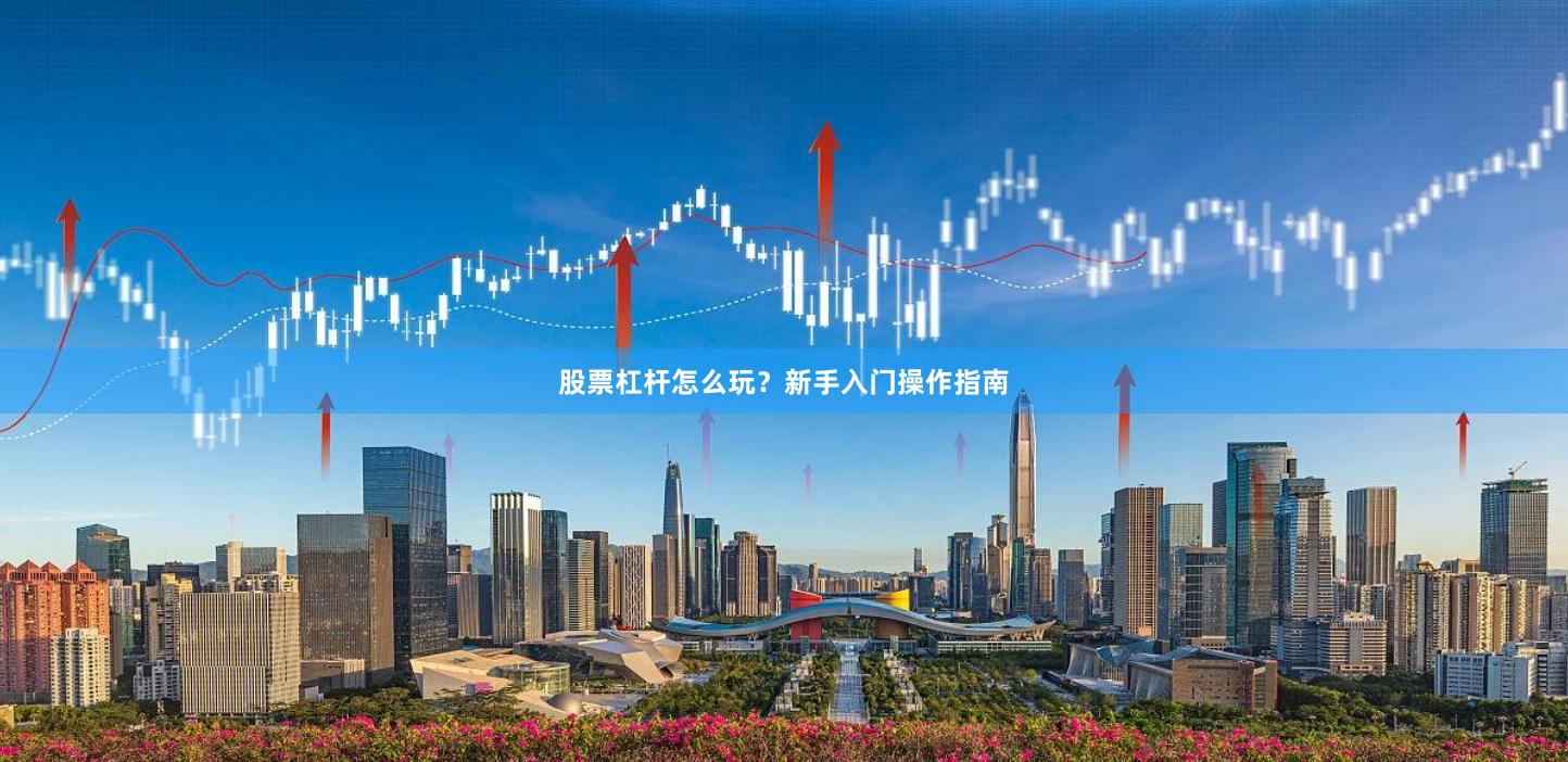 股票杠杆怎么玩？新手入门操作指南