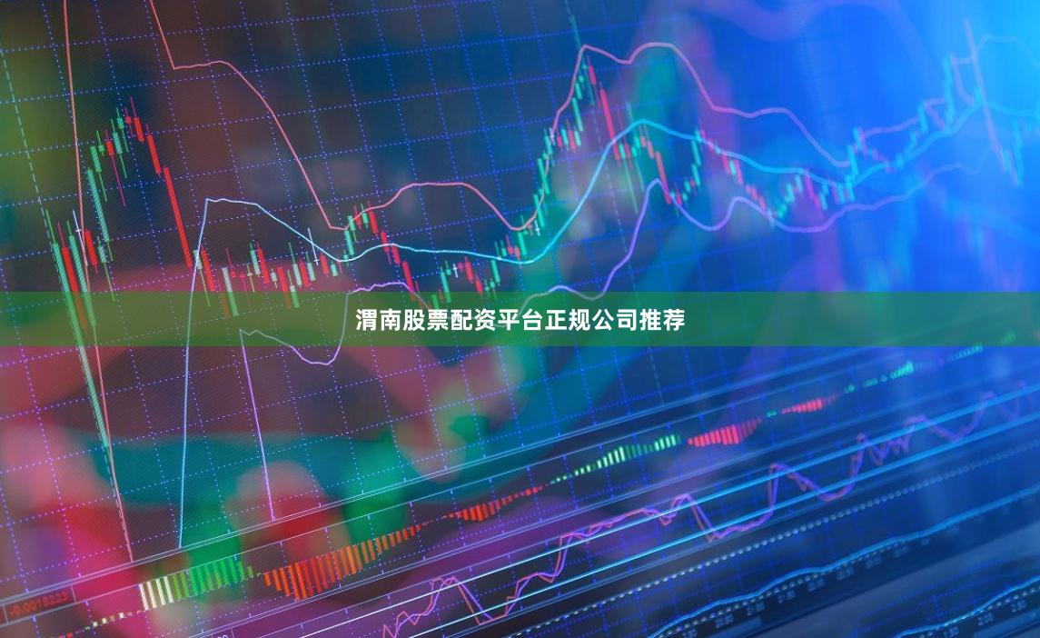 渭南股票配资平台正规公司推荐