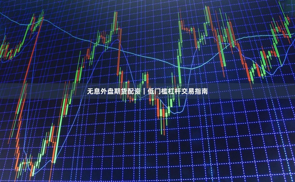 无息外盘期货配资|低门槛杠杆交易指南