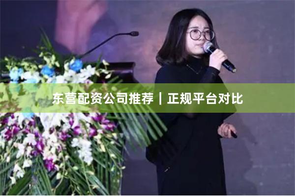 东营配资公司推荐|正规平台对比