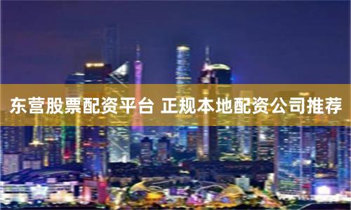 东营股票配资平台 正规本地配资公司推荐