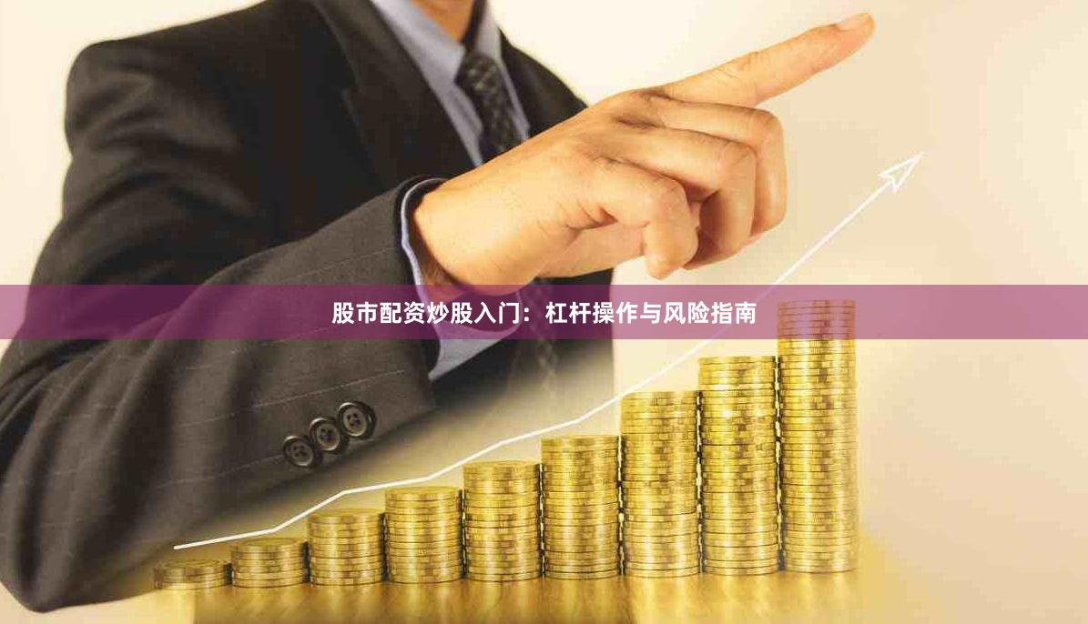 股市配资炒股入门：杠杆操作与风险指南