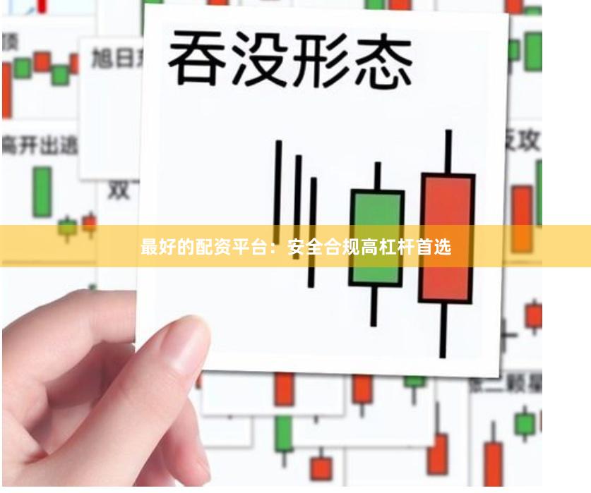 最好的配资平台：安全合规高杠杆首选