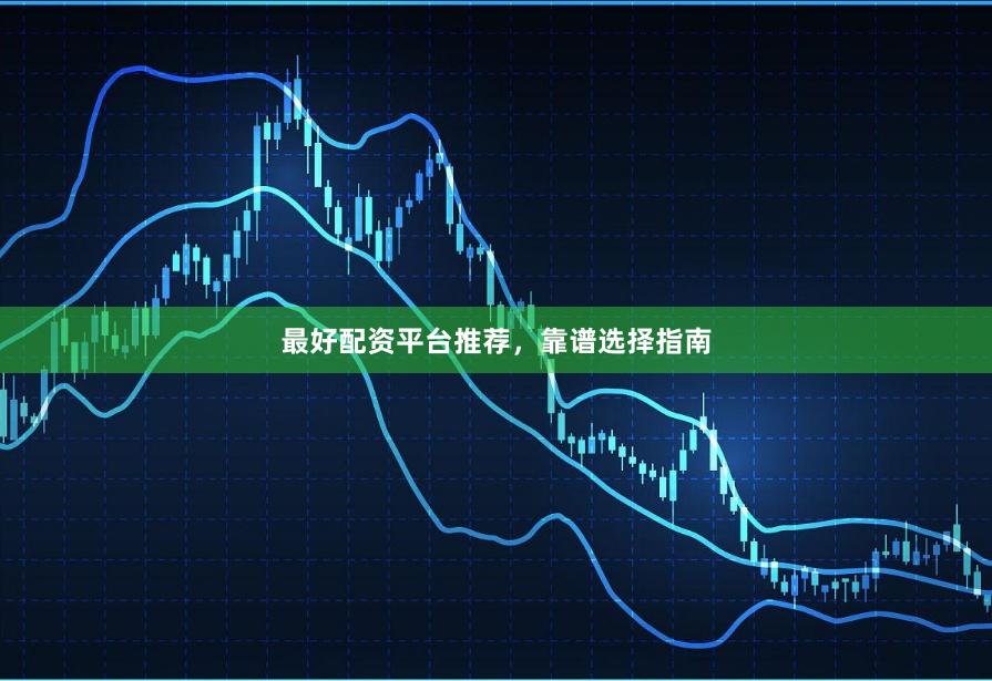 最好配资平台推荐，靠谱选择指南