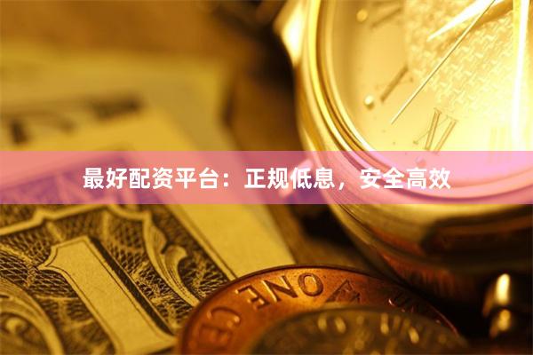 最好配资平台：正规低息，安全高效