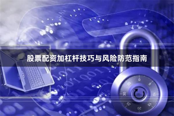 股票配资加杠杆技巧与风险防范指南