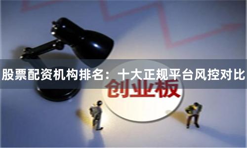 股票配资机构排名：十大正规平台风控对比
