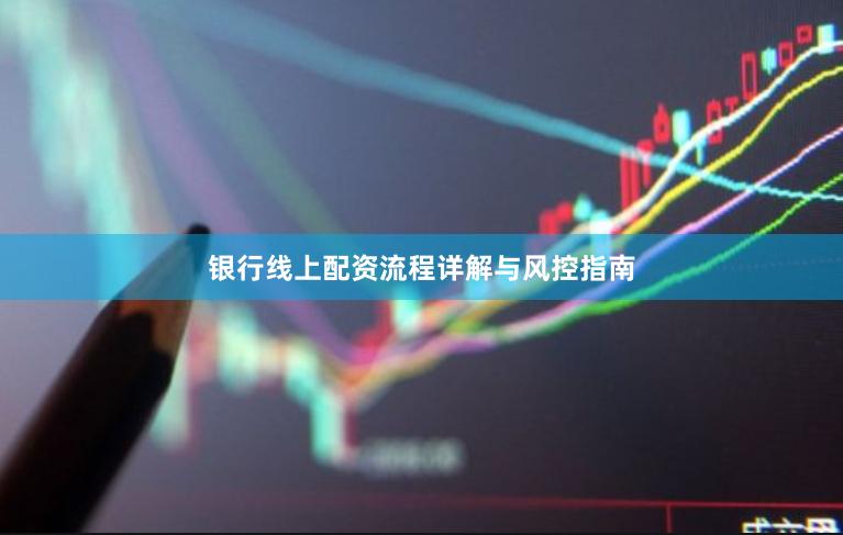 银行线上配资流程详解与风控指南