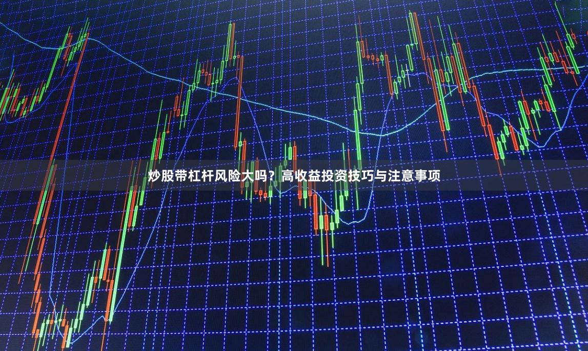 炒股带杠杆风险大吗？高收益投资技巧与注意事项