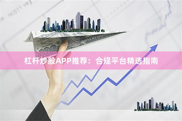 杠杆炒股APP推荐：合规平台精选指南