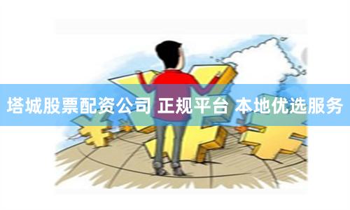 塔城股票配资公司 正规平台 本地优选服务
